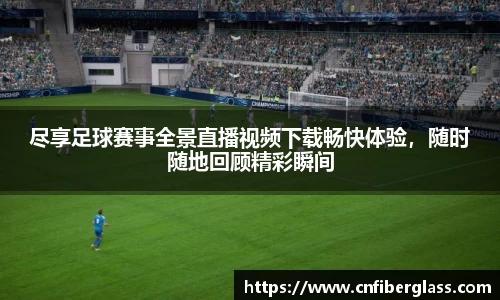 尽享足球赛事全景直播视频下载畅快体验，随时随地回顾精彩瞬间