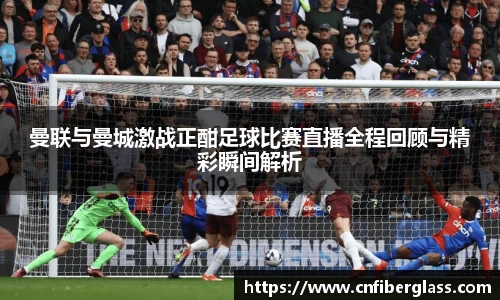 曼联与曼城激战正酣足球比赛直播全程回顾与精彩瞬间解析