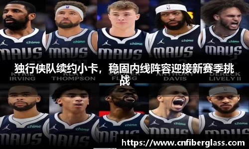 独行侠队续约小卡，稳固内线阵容迎接新赛季挑战