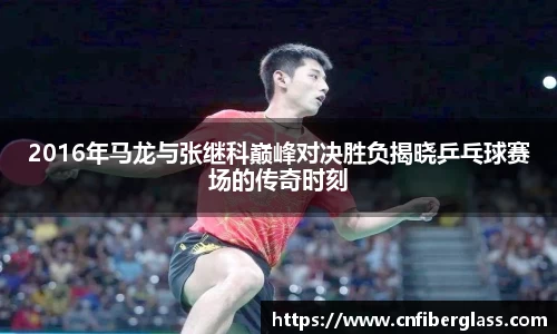2016年马龙与张继科巅峰对决胜负揭晓乒乓球赛场的传奇时刻